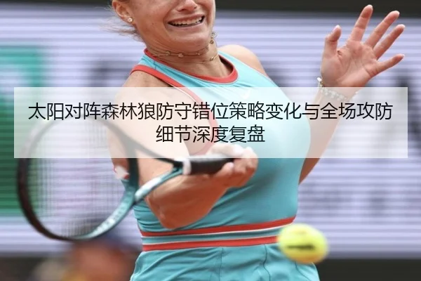 太阳对阵森林狼防守错位策略变化与全场攻防细节深度复盘