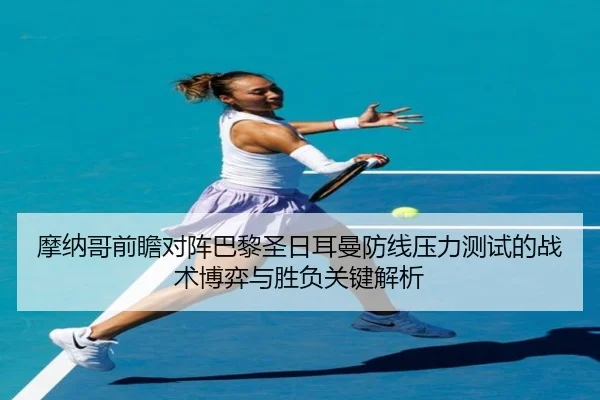摩纳哥前瞻对阵巴黎圣日耳曼防线压力测试的战术博弈与胜负关键解析