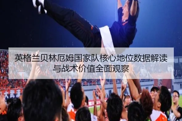 英格兰贝林厄姆国家队核心地位数据解读与战术价值全面观察